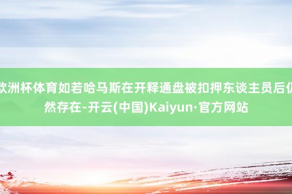 欧洲杯体育如若哈马斯在开释通盘被扣押东谈主员后仍然存在-开云(中国)Kaiyun·官方网站