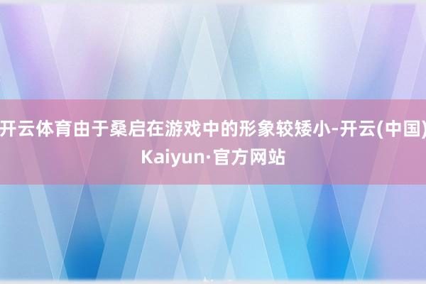 开云体育由于桑启在游戏中的形象较矮小-开云(中国)Kaiyun·官方网站