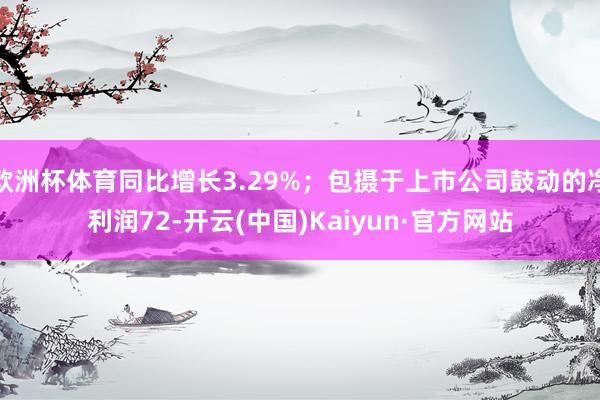 欧洲杯体育同比增长3.29%；包摄于上市公司鼓动的净利润72-开云(中国)Kaiyun·官方网站