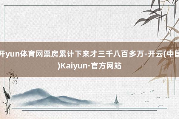 开yun体育网票房累计下来才三千八百多万-开云(中国)Kaiyun·官方网站