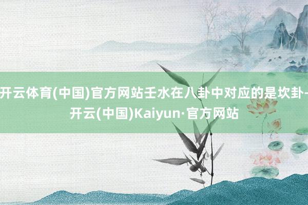 开云体育(中国)官方网站壬水在八卦中对应的是坎卦-开云(中国)Kaiyun·官方网站