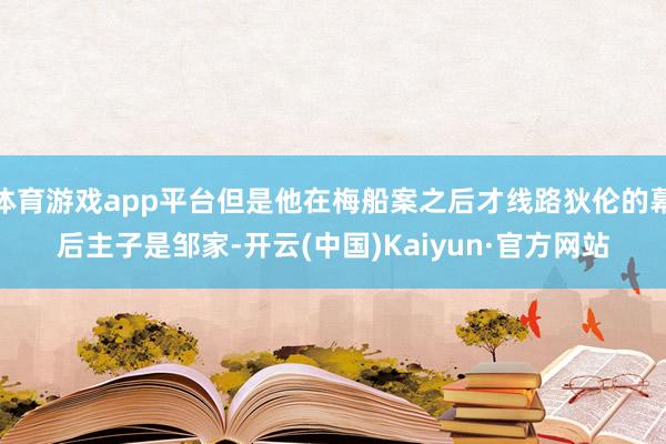 体育游戏app平台但是他在梅船案之后才线路狄伦的幕后主子是邹家-开云(中国)Kaiyun·官方网站