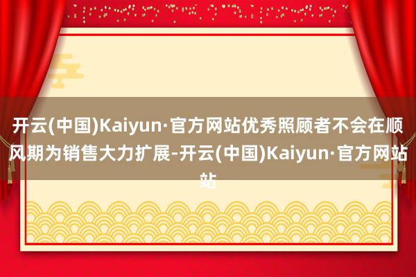 开云(中国)Kaiyun·官方网站优秀照顾者不会在顺风期为销售大力扩展-开云(中国)Kaiyun·官方网站