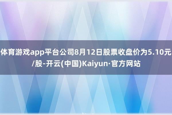 体育游戏app平台公司8月12日股票收盘价为5.10元/股-开云(中国)Kaiyun·官方网站
