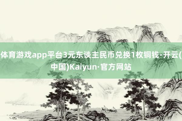 体育游戏app平台3元东谈主民币兑换1枚铜钱-开云(中国)Kaiyun·官方网站
