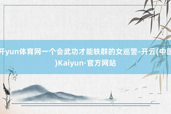 开yun体育网一个会武功才能轶群的女巡警-开云(中国)Kaiyun·官方网站