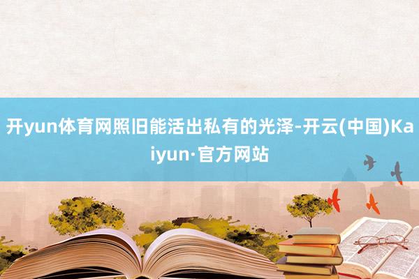 开yun体育网照旧能活出私有的光泽-开云(中国)Kaiyun·官方网站