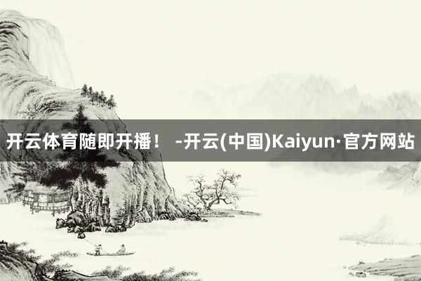 开云体育随即开播！ -开云(中国)Kaiyun·官方网站