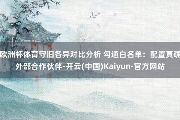 欧洲杯体育守旧各异对比分析 勾通白名单：配置真确外部合作伙伴-开云(中国)Kaiyun·官方网站