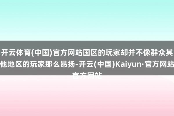 开云体育(中国)官方网站国区的玩家却并不像群众其他地区的玩家那么昂扬-开云(中国)Kaiyun·官方网站