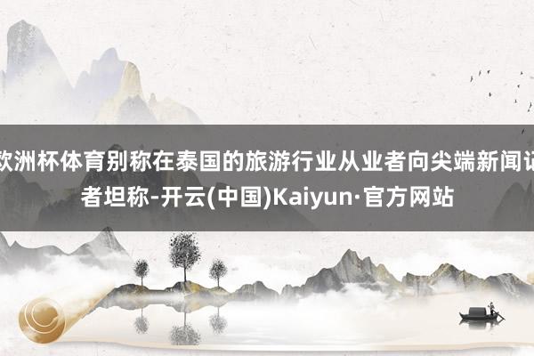 欧洲杯体育别称在泰国的旅游行业从业者向尖端新闻记者坦称-开云(中国)Kaiyun·官方网站