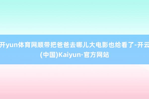 开yun体育网顺带把爸爸去哪儿大电影也给看了-开云(中国)Kaiyun·官方网站