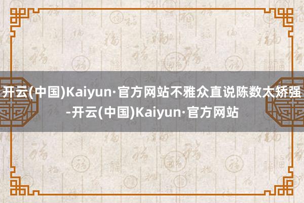 开云(中国)Kaiyun·官方网站不雅众直说陈数太矫强-开云(中国)Kaiyun·官方网站