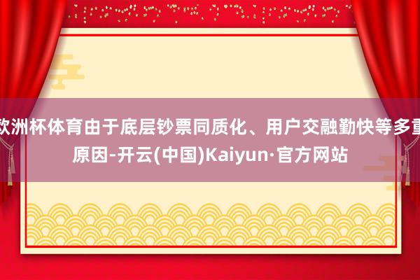 欧洲杯体育由于底层钞票同质化、用户交融勤快等多重原因-开云(中国)Kaiyun·官方网站