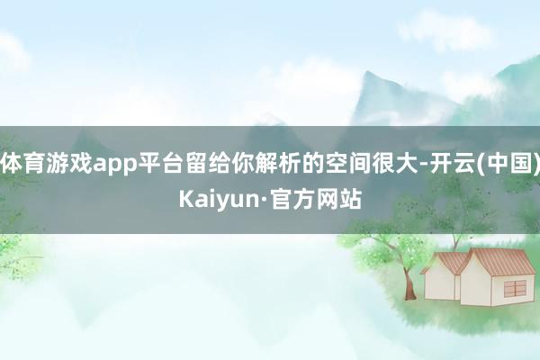体育游戏app平台留给你解析的空间很大-开云(中国)Kaiyun·官方网站