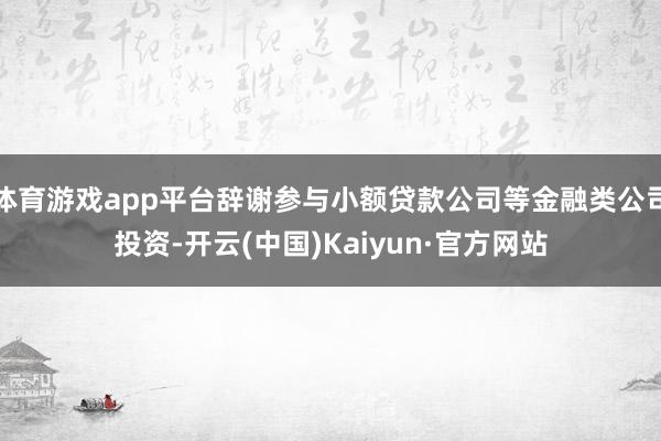 体育游戏app平台辞谢参与小额贷款公司等金融类公司投资-开云(中国)Kaiyun·官方网站