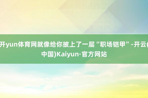 开yun体育网就像给你披上了一层“职场铠甲”-开云(中国)Kaiyun·官方网站