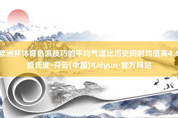 欧洲杯体育热浪技巧的平均气温比历史同时均值高4.6摄氏度-开云(中国)Kaiyun·官方网站