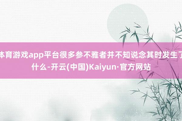 体育游戏app平台很多参不雅者并不知说念其时发生了什么-开云(中国)Kaiyun·官方网站