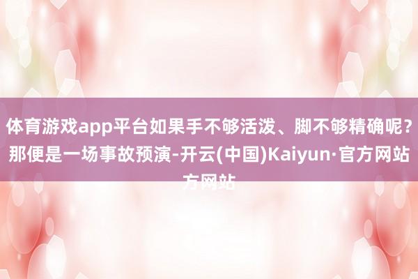 体育游戏app平台如果手不够活泼、脚不够精确呢？那便是一场事故预演-开云(中国)Kaiyun·官方网站