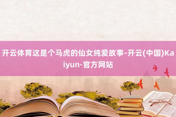 开云体育这是个马虎的仙女纯爱故事-开云(中国)Kaiyun·官方网站