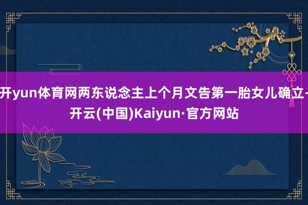 开yun体育网两东说念主上个月文告第一胎女儿确立-开云(中国)Kaiyun·官方网站