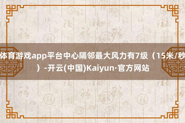 体育游戏app平台中心隔邻最大风力有7级（15米/秒）-开云(中国)Kaiyun·官方网站