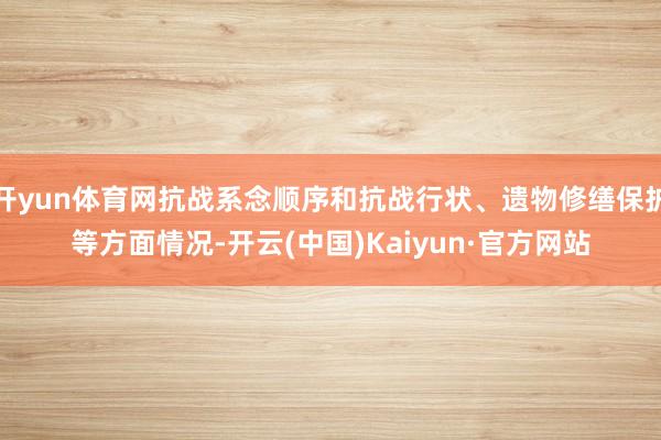 开yun体育网抗战系念顺序和抗战行状、遗物修缮保护等方面情况-开云(中国)Kaiyun·官方网站