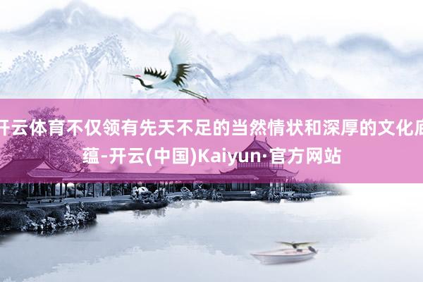 开云体育不仅领有先天不足的当然情状和深厚的文化底蕴-开云(中国)Kaiyun·官方网站