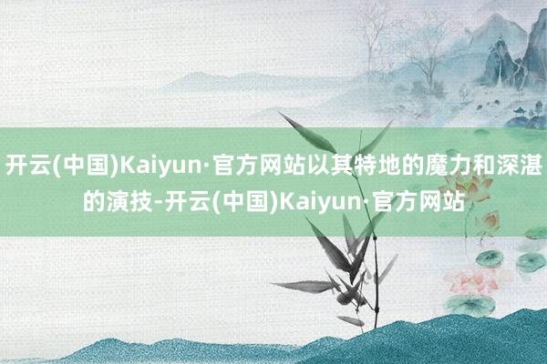 开云(中国)Kaiyun·官方网站以其特地的魔力和深湛的演技-开云(中国)Kaiyun·官方网站