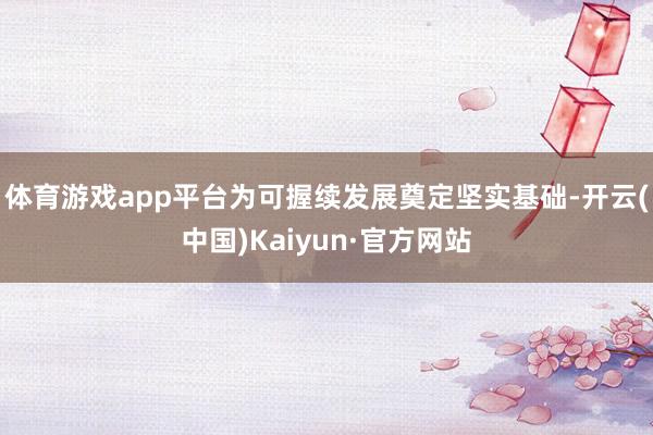 体育游戏app平台为可握续发展奠定坚实基础-开云(中国)Kaiyun·官方网站