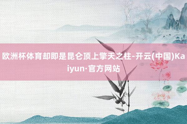 欧洲杯体育却即是昆仑顶上擎天之柱-开云(中国)Kaiyun·官方网站