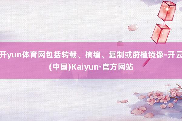 开yun体育网包括转载、摘编、复制或莳植镜像-开云(中国)Kaiyun·官方网站