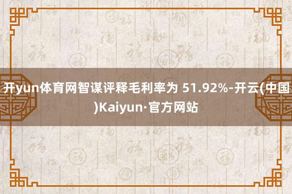 开yun体育网智谋评释毛利率为 51.92%-开云(中国)Kaiyun·官方网站