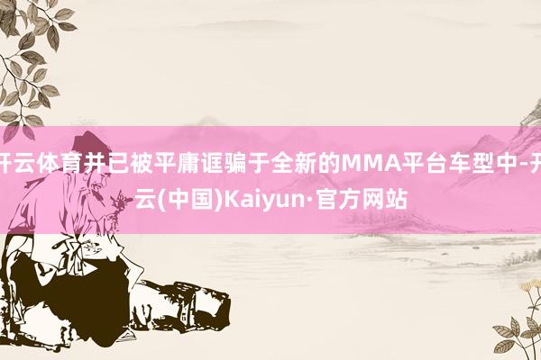 开云体育并已被平庸诓骗于全新的MMA平台车型中-开云(中国)Kaiyun·官方网站