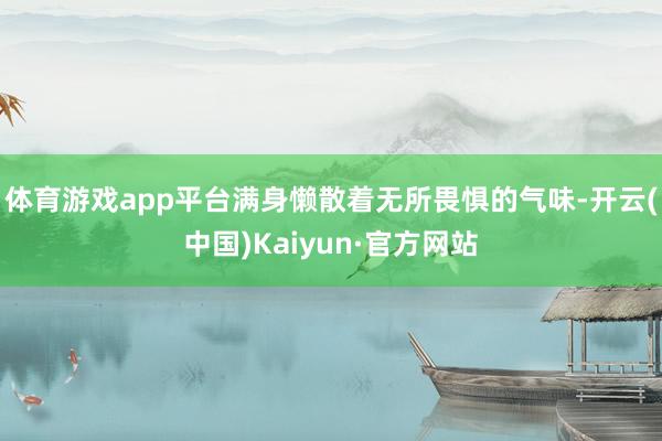 体育游戏app平台满身懒散着无所畏惧的气味-开云(中国)Kaiyun·官方网站