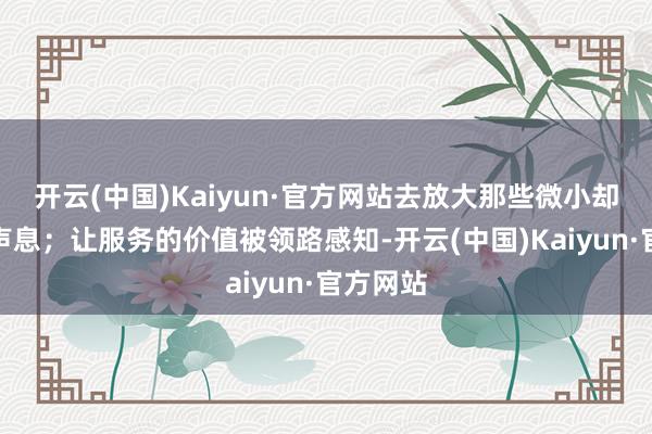 开云(中国)Kaiyun·官方网站去放大那些微小却顽强的声息；让服务的价值被领路感知-开云(中国)Kaiyun·官方网站