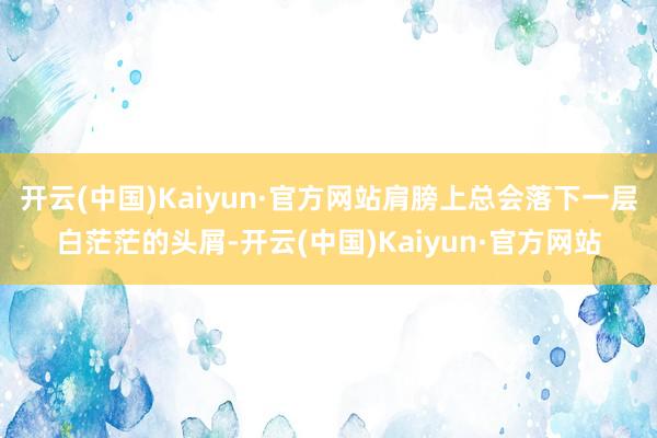 开云(中国)Kaiyun·官方网站肩膀上总会落下一层白茫茫的头屑-开云(中国)Kaiyun·官方网站