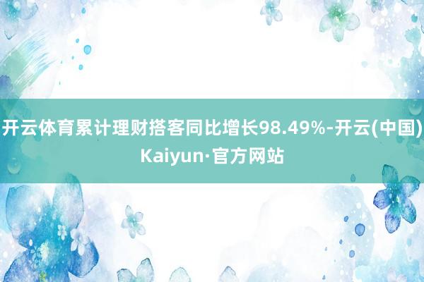 开云体育累计理财搭客同比增长98.49%-开云(中国)Kaiyun·官方网站
