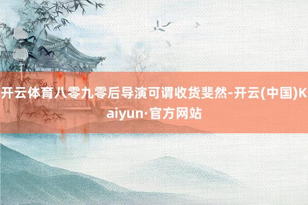 开云体育八零九零后导演可谓收货斐然-开云(中国)Kaiyun·官方网站