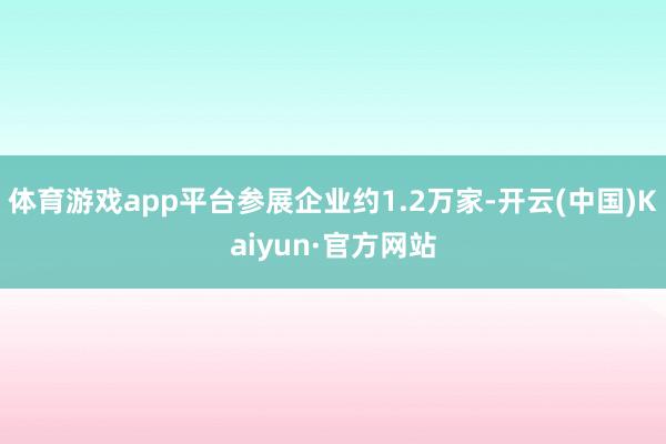 体育游戏app平台参展企业约1.2万家-开云(中国)Kaiyun·官方网站