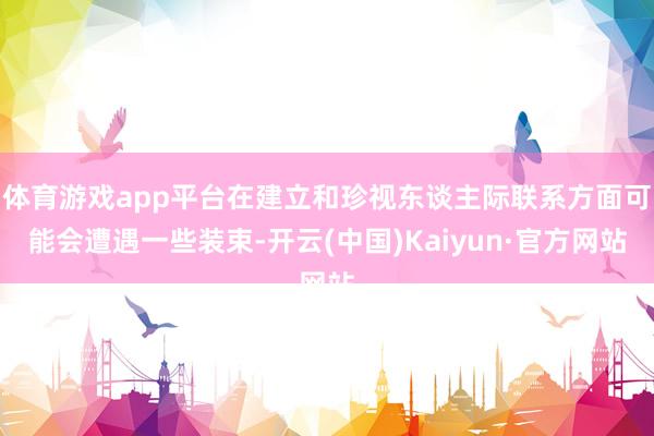 体育游戏app平台在建立和珍视东谈主际联系方面可能会遭遇一些装束-开云(中国)Kaiyun·官方网站