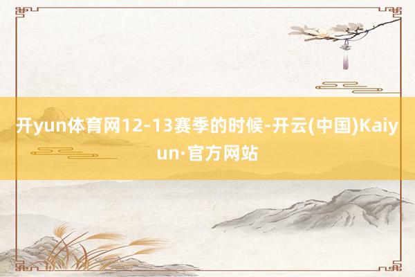 开yun体育网12-13赛季的时候-开云(中国)Kaiyun·官方网站