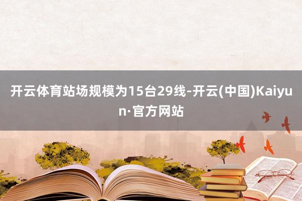 开云体育站场规模为15台29线-开云(中国)Kaiyun·官方网站