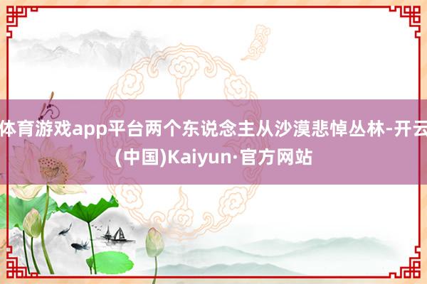体育游戏app平台两个东说念主从沙漠悲悼丛林-开云(中国)Kaiyun·官方网站