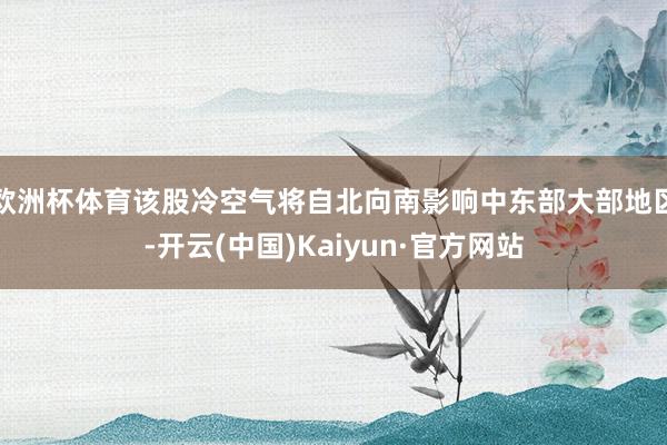 欧洲杯体育该股冷空气将自北向南影响中东部大部地区-开云(中国)Kaiyun·官方网站