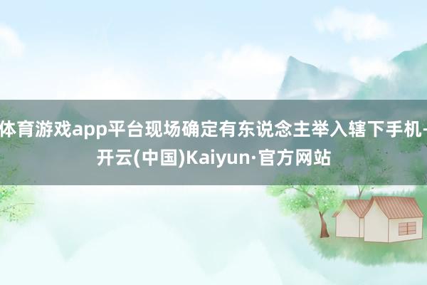 体育游戏app平台现场确定有东说念主举入辖下手机-开云(中国)Kaiyun·官方网站
