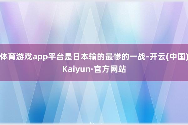 体育游戏app平台是日本输的最惨的一战-开云(中国)Kaiyun·官方网站