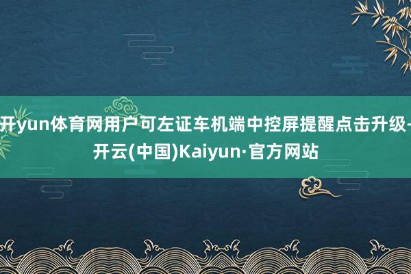开yun体育网用户可左证车机端中控屏提醒点击升级-开云(中国)Kaiyun·官方网站