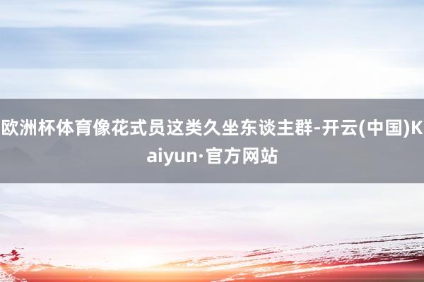 欧洲杯体育像花式员这类久坐东谈主群-开云(中国)Kaiyun·官方网站